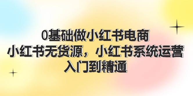 0基础做小红书电商，小红书无货源，小红书系统运营，入门到精通 (70节)71快客-网赚-兼职-视频代发71快客网