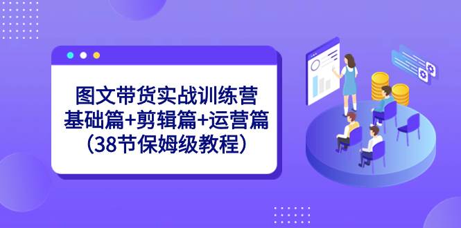 图文带货实战训练营：基础篇+剪辑篇+运营篇（38节保姆级教程）71快客-网赚-兼职-视频代发71快客网