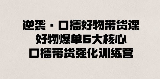 逆袭·口播好物带货课，好物爆单6大核心，口播带货强化训练营71快客-网赚-兼职-视频代发71快客网