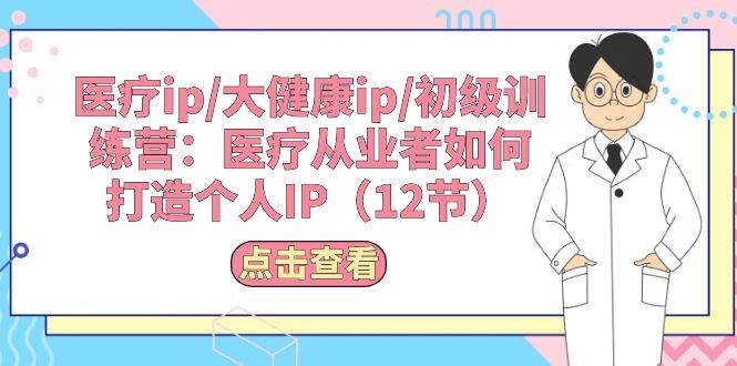 医疗ip/大健康ip/初级训练营：医疗从业者如何打造个人IP（12节）71快客-网赚-兼职-视频代发71快客网