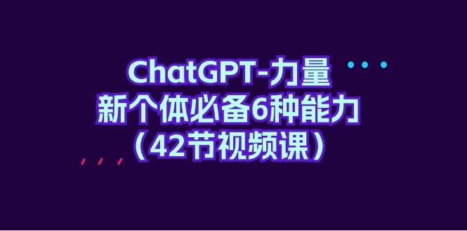 ChatGPT-力量 新个体必备6种能力（42节视频课）71快客-网赚-兼职-视频代发71快客网
