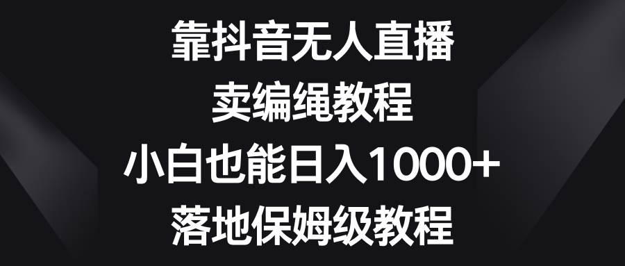 靠抖音无人直播，卖编绳教程，小白也能日入1000+，落地保姆级教程71快客-网赚-兼职-视频代发71快客网
