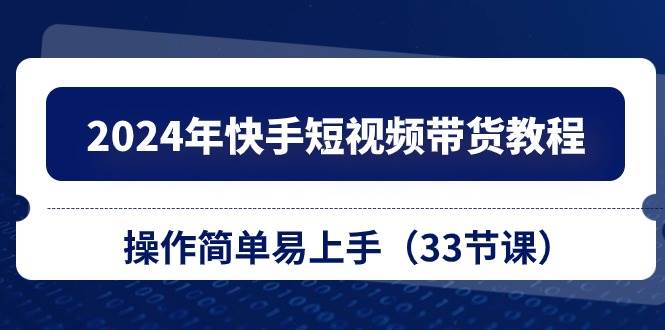 2024年快手短视频带货教程，操作简单易上手（33节课）71快客-网赚-兼职-视频代发71快客网