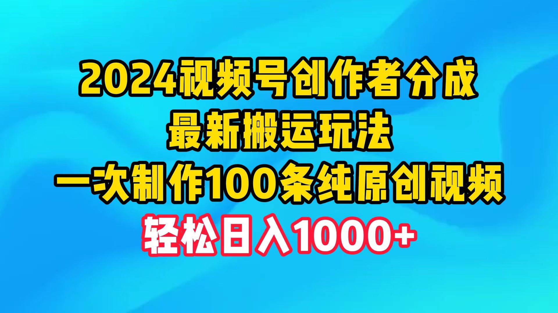 2024视频号创作者分成，最新搬运玩法，一次制作100条纯原创视频，日入1000+71快客-网赚-兼职-视频代发71快客网