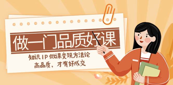 如何做一门·品质好课，知识IP做课变现方法论，高品质，才有好成交（11节）71快客-网赚-兼职-视频代发71快客网