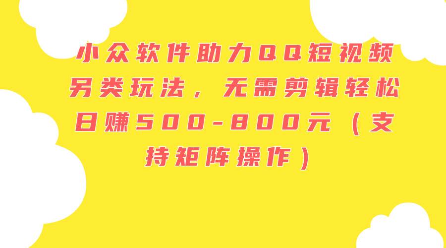小众软件助力QQ短视频另类玩法，无需剪辑轻松日赚500-800元（支持矩阵…71快客-网赚-兼职-视频代发71快客网