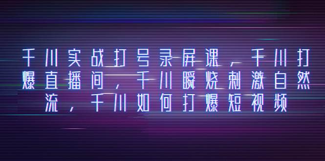 千川实战打号录屏课，千川打爆直播间，千川瞬烧刺激自然流，千川如何打爆短视频71快客-网赚-兼职-视频代发71快客网