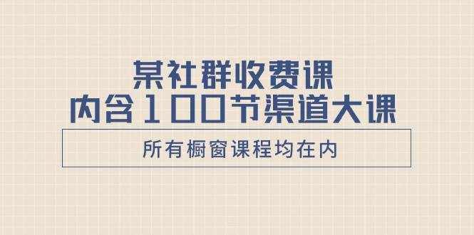 某社群收费课内含100节渠道大课（所有橱窗课程均在内）71快客-网赚-兼职-视频代发71快客网