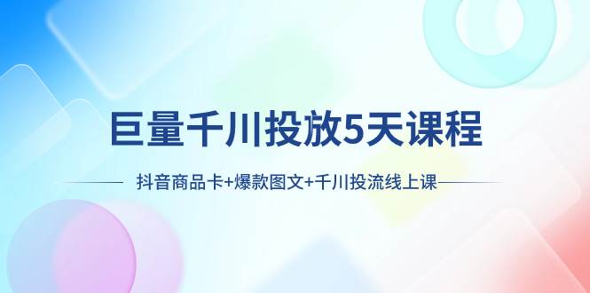 巨量千川投放5天课程：抖音商品卡+爆款图文+千川投流线上课71快客-网赚-兼职-视频代发71快客网
