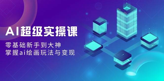 AI超级实操课：零基础新手到大神，掌握ai绘画玩法与变现71快客-网赚-兼职-视频代发71快客网