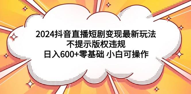 2024抖音直播短剧变现最新玩法，不提示版权违规 日入600+零基础 小白可操作71快客-网赚-兼职-视频代发71快客网