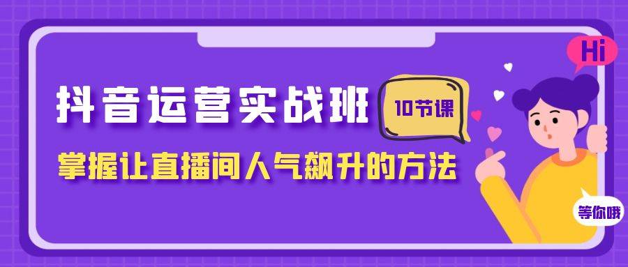 抖音运营实战班，掌握让直播间人气飙升的方法（10节课）71快客-网赚-兼职-视频代发71快客网