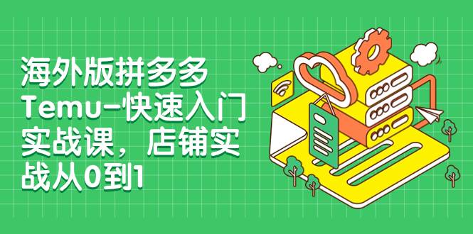 海外版拼多多Temu-快速入门实战课，店铺实战从0到1（12节课）71快客-网赚-兼职-视频代发71快客网