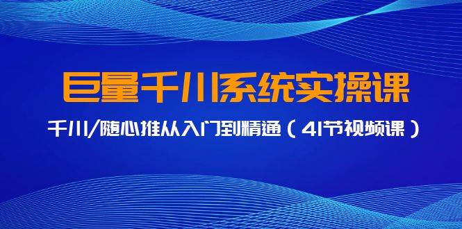 巨量千川系统实操课，千川/随心推从入门到精通（41节视频课）71快客-网赚-兼职-视频代发71快客网