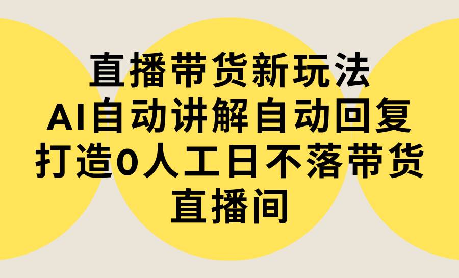直播带货新玩法，AI自动讲解自动回复 打造0人工日不落带货直播间-教程+软件71快客-网赚-兼职-视频代发71快客网