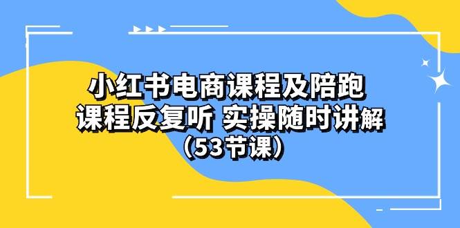 小红书电商课程陪跑课 课程反复听 实操随时讲解 （53节课）71快客-网赚-兼职-视频代发71快客网