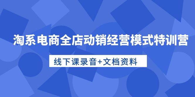 淘系电商全店动销经营模式特训营，线下课录音+文档资料71快客-网赚-兼职-视频代发71快客网