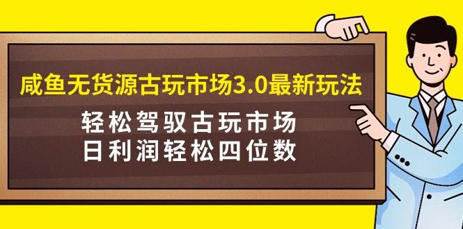 咸鱼无货源古玩市场3.0最新玩法，轻松驾驭古玩市场，日利润轻松四位数！…71快客-网赚-兼职-视频代发71快客网