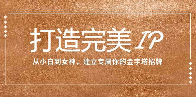 打造完美IP：从小白到女神，建立专属你的金字塔招牌（15节课）71快客-网赚-兼职-视频代发71快客网