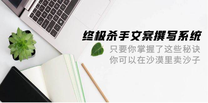 终极 杀手文案-撰写系统 只要你掌握了这些秘诀 你可以在沙漠里卖沙子-42节71快客-网赚-兼职-视频代发71快客网