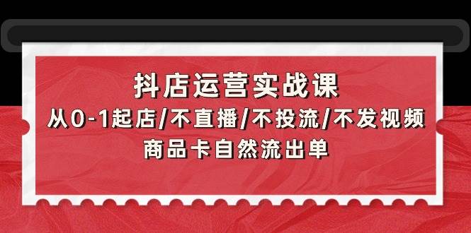 抖店运营实战课：从0-1起店/不直播/不投流/不发视频/商品卡自然流出单71快客-网赚-兼职-视频代发71快客网