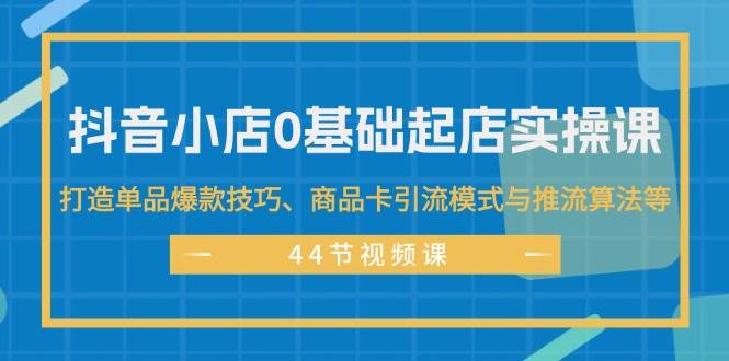 抖音小店0基础起店实操课，打造单品爆款技巧、商品卡引流模式与推流算法等71快客-网赚-兼职-视频代发71快客网