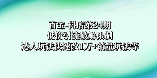 百宝-抖店第24期：低价引流破解限制，达人玩法快速改1万+销量玩法等71快客-网赚-兼职-视频代发71快客网