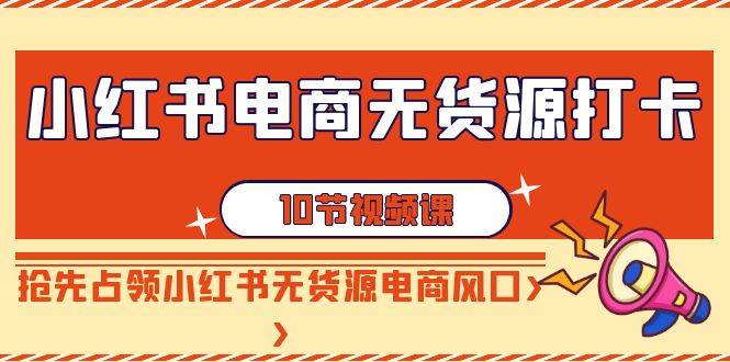 小红书电商-无货源打卡，抢先占领小红书无货源电商风口（10节课）71快客-网赚-兼职-视频代发71快客网