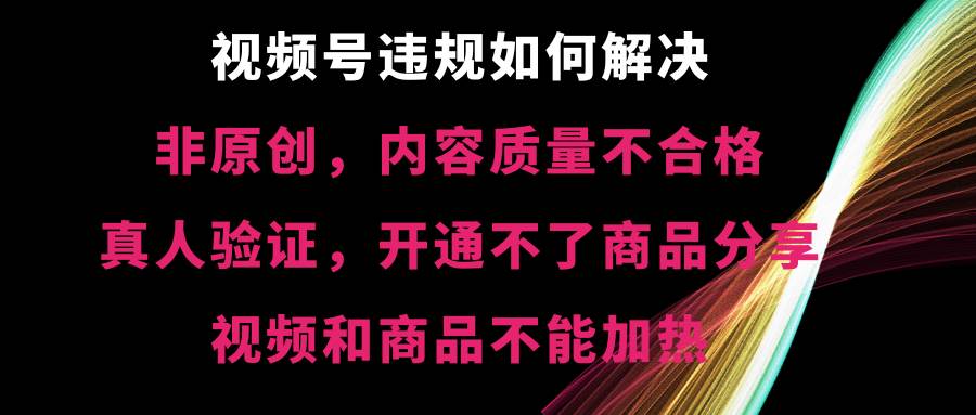 视频号【非原创，内容质量不合格，真人验证，开通不了商品分享功能，视频和商品不能加热】违规如何解决71快客-网赚-兼职-视频代发71快客网