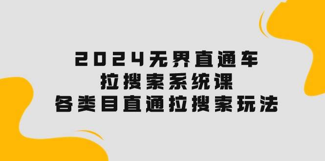 2024无界直通车·拉搜索系统课：各类目直通车 拉搜索玩法！71快客-网赚-兼职-视频代发71快客网
