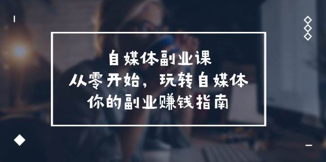 自媒体-副业课，从0开始，玩转自媒体——你的副业赚钱指南（58节课）71快客-网赚-兼职-视频代发71快客网