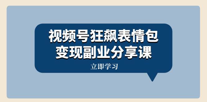 视频号狂飙表情包变现副业分享课，一条龙玩法分享给你（附素材资源）71快客-网赚-兼职-视频代发71快客网