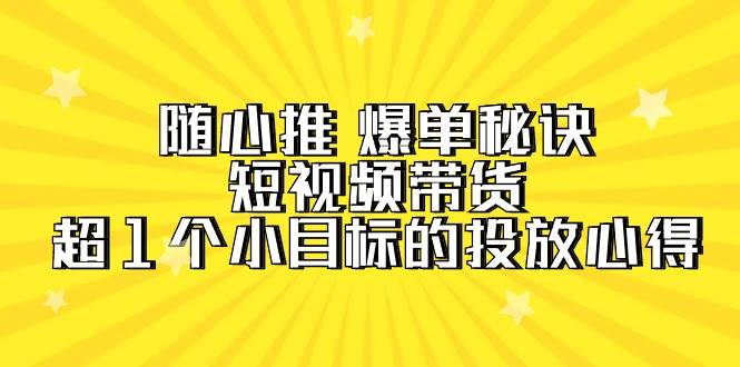 随心推 爆单秘诀，短视频带货-超1个小目标的投放心得（7节视频课）71快客-网赚-兼职-视频代发71快客网