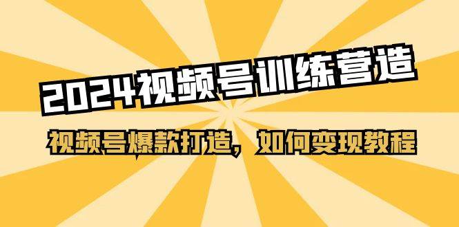 2024视频号训练营，视频号爆款打造，如何变现教程（20节课）71快客-网赚-兼职-视频代发71快客网