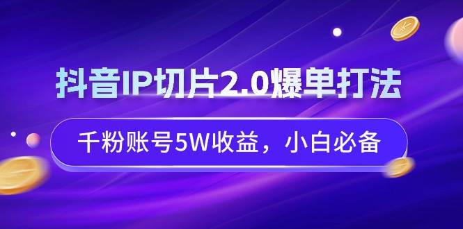 抖音IP切片2.0爆单打法，千粉账号5W收益，小白必备71快客-网赚-兼职-视频代发71快客网
