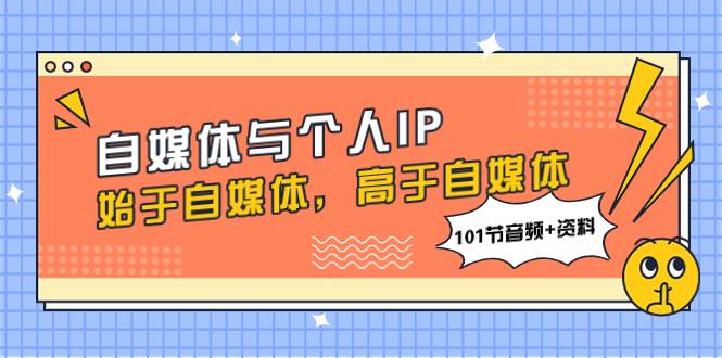 自媒体与个人IP，始于自媒体，高于自媒体（101节音频+资料）71快客-网赚-兼职-视频代发71快客网