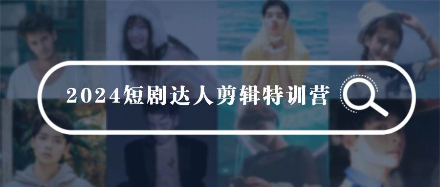 2024短剧达人剪辑特训营，适合宝爸宝妈的0基础剪辑训练营（51节课）71快客-网赚-兼职-视频代发71快客网