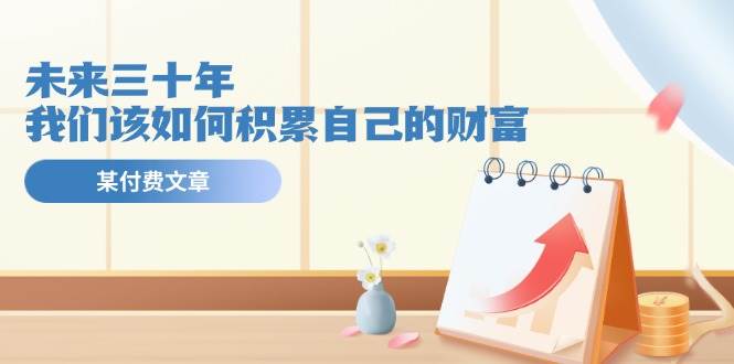 某公众号付费文《未来三十年，我们该如何积累自己的财富》71快客-网赚-兼职-视频代发71快客网