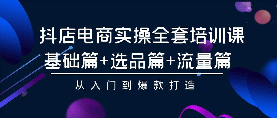 抖店电商实操全套培训课：基础篇+选品篇+流量篇，从入门到爆款打造71快客-网赚-兼职-视频代发71快客网