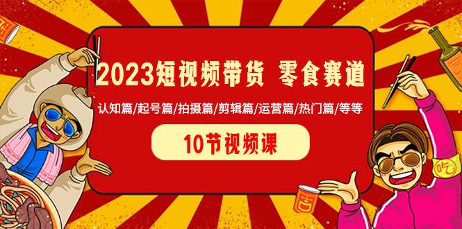 2023短视频带货 零食赛道 认知篇/起号篇/拍摄篇/剪辑篇/运营篇/热门篇/等等71快客-网赚-兼职-视频代发71快客网