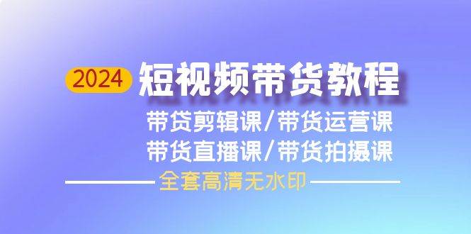 2024短视频带货教程，剪辑课+运营课+直播课+拍摄课（全套高清无水印）71快客-网赚-兼职-视频代发71快客网
