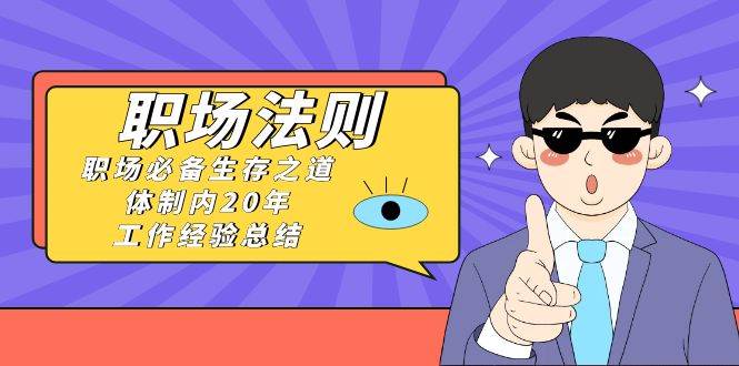 《职场法则》职场必备生存之道，体制内20年 工作经验总结（17节课）71快客-网赚-兼职-视频代发71快客网