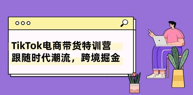 TikTok电商带货特训营，跟随时代潮流，跨境掘金（8节课）71快客-网赚-兼职-视频代发71快客网