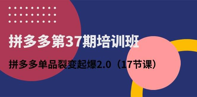 拼多多第37期培训班：拼多多单品裂变起爆2.0（17节课）71快客-网赚-兼职-视频代发71快客网