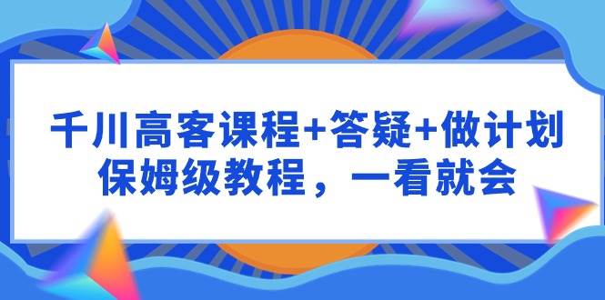千川 高客课程+答疑+做计划，保姆级教程，一看就会71快客-网赚-兼职-视频代发71快客网
