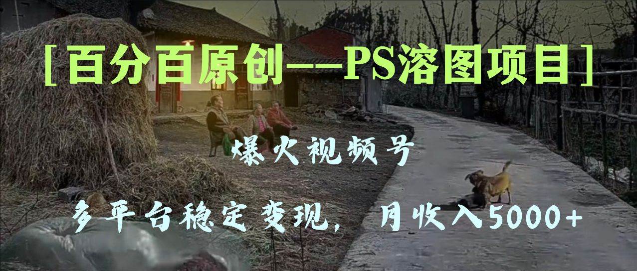 百分百原创，多平台稳定变现5000+，爆火视频号的PS溶图项目，手把手教你上手！71快客-网赚-兼职-视频代发71快客网