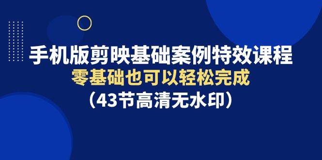 手机版剪映基础案例特效课程，零基础也可以轻松完成（43节高清无水印）71快客-网赚-兼职-视频代发71快客网