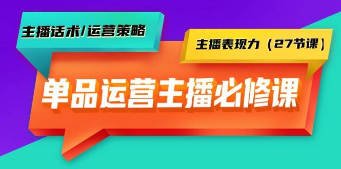 单品运营实操主播必修课：主播话术/运营策略/主播表现力（27节课）71快客-网赚-兼职-视频代发71快客网