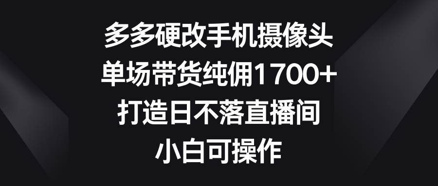多多硬改手机摄像头，单场带货纯佣1700+，打造日不落直播间，小白可操作71快客-网赚-兼职-视频代发71快客网