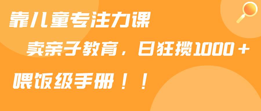 靠儿童专注力课程售卖亲子育儿课程，日暴力狂揽1000+，喂饭手册分享71快客-网赚-兼职-视频代发71快客网